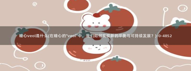 糖心专区：糖心veol是什么(在糖心的\